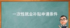 工伤一次性就业补贴申请条件 一次性就业补贴申请条件