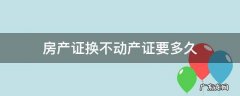 房产证换不动产证要多久 换房屋不动产证要多久