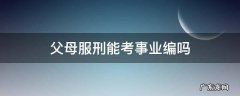 父母服刑能考事业编吗 父母坐牢考事业编有没有影响