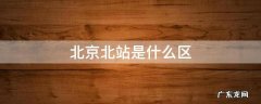 北京北站是什么区? 北京北站是什么区