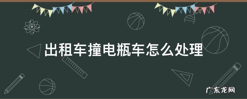 出租车撞电动车怎么处理 出租车撞电瓶车怎么处理