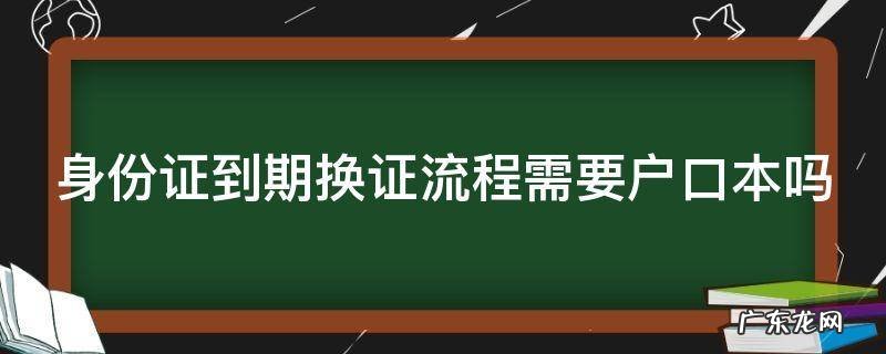 身份证到期换证流程需要户口本吗 身份证到期换证流程需要户口本吗