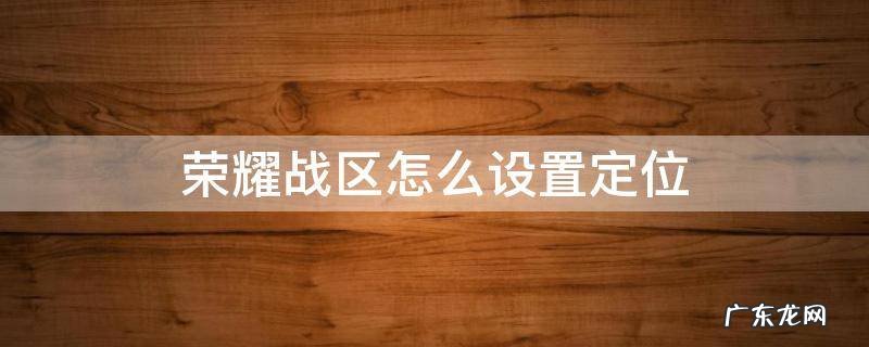 荣耀战区怎么修改定位 荣耀战区怎么设置定位