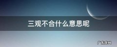 三观不合什么意思呢 三观不合是什么意思三观指的是什么