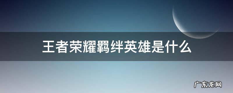 王者荣耀羁绊英雄有哪些 王者荣耀羁绊英雄是什么