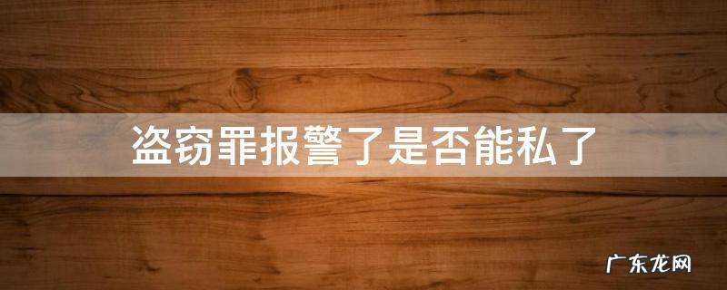 盗窃罪报警了能私了吗 盗窃罪报警了是否能私了