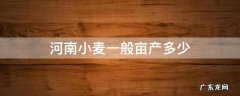 河南小麦一般亩产多少 河南小麦亩产量一般多少斤