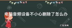 不小心删除了电脑音频播放设备怎么办 电脑音频设备不小心删除了怎么办