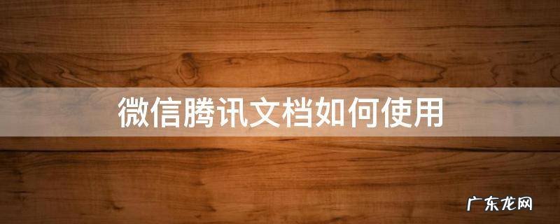 微信里面的腾讯文档如何使用 微信腾讯文档如何使用