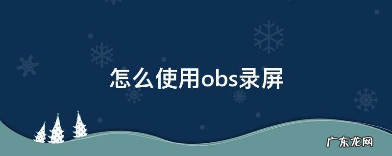 怎样使用obs录屏 怎么使用obs录屏