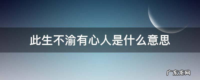 此生不渝有心人是什么意思 一生不渝是什么意思