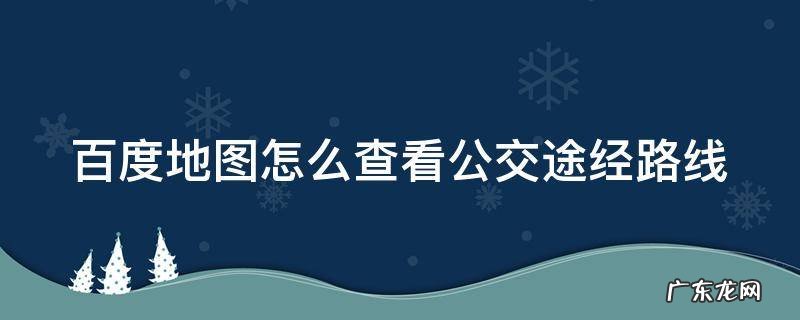 百度地图怎么查公交车路线 百度地图怎么查看公交途经路线