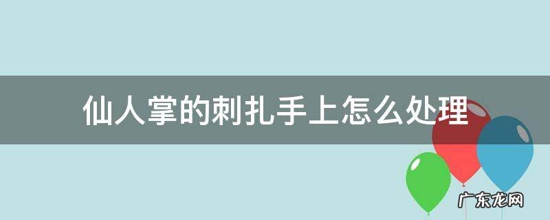 仙人掌的刺扎手上怎么处理 仙人掌刺扎手里面怎么办