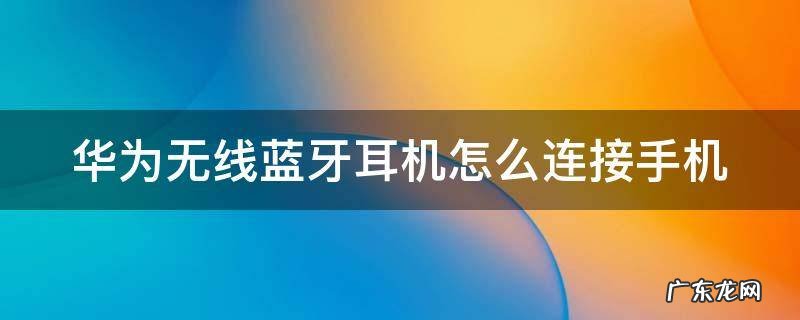 华为无线蓝牙耳机怎么连接手机配对小米 华为无线蓝牙耳机怎么连接手机