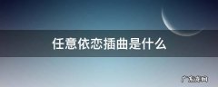任意依恋插曲是什么 任意依恋的插曲