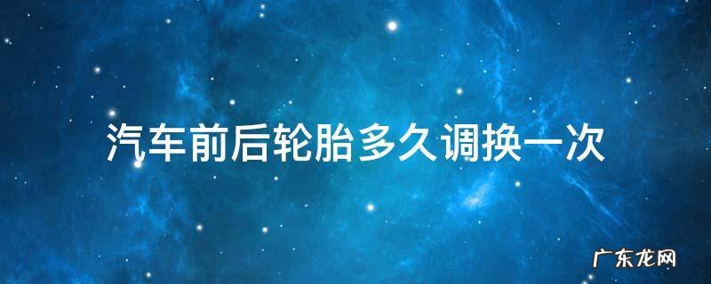 汽车前后轮胎多久调换一次多少钱 汽车前后轮胎多久调换一次