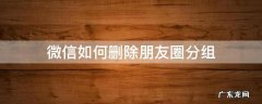微信如何删除朋友圈分组的不给谁看 微信如何删除朋友圈分组