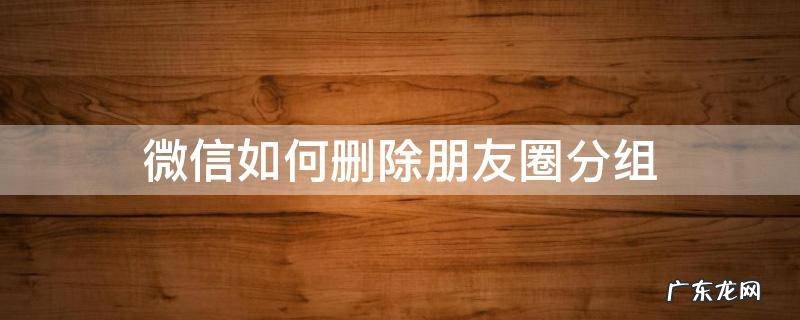 微信如何删除朋友圈分组的不给谁看 微信如何删除朋友圈分组
