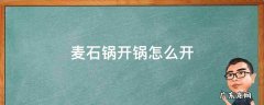 如何开麦石锅 麦石锅开锅怎么开