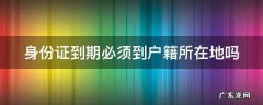 身份证到期必须到户籍所在地吗怎么办 身份证到期必须到户籍所在地吗