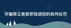 诈骗在立案前将钱款退回 诈骗罪立案前把钱退回的如何处罚