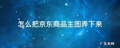 如何保存京东商品的主图 怎么把京东商品主图弄下来