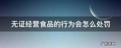 无证无照经营食品怎么处罚 无证经营食品的行为会怎么处罚