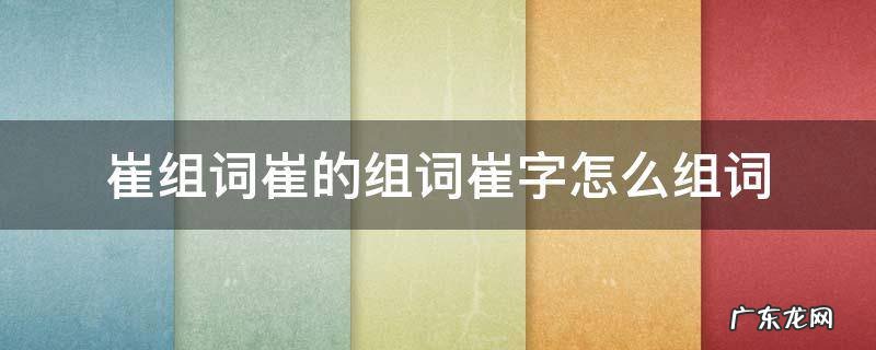 崔的组词有哪些 崔组词崔的组词崔字怎么组词