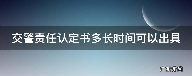 交警责任认定书多长时间可以出具 交警责任认定书多长时间可以出具30个自然日