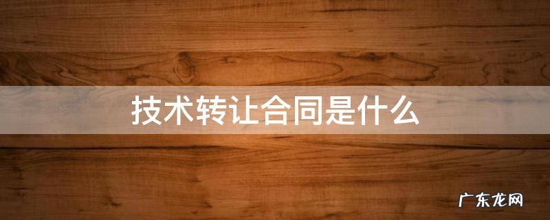 技术转让合同是什么 技术转让合同是什么合同