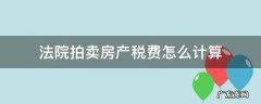 法院拍卖房产税费怎么计算 法院拍卖的房产计税标准