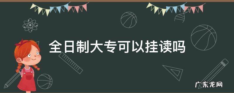 全日制大专挂读 全日制大专可以挂读吗