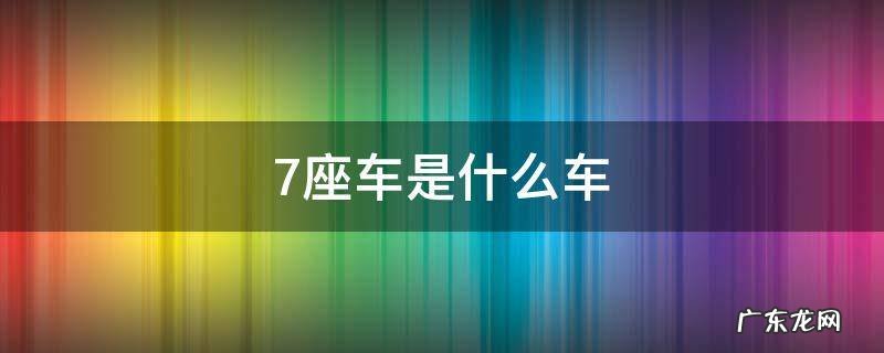 7座车是什么车 什么叫7座车