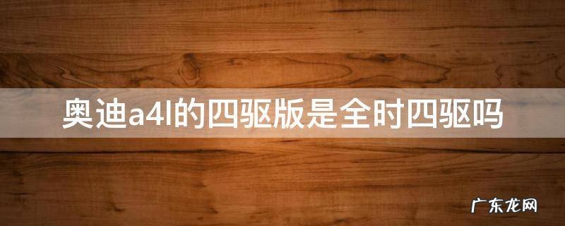 奥迪a4l全时四驱和适时四驱 奥迪a4l的四驱版是全时四驱吗