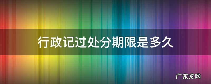 行政记过处分期限是多久 行政处分记过影响期多长时间