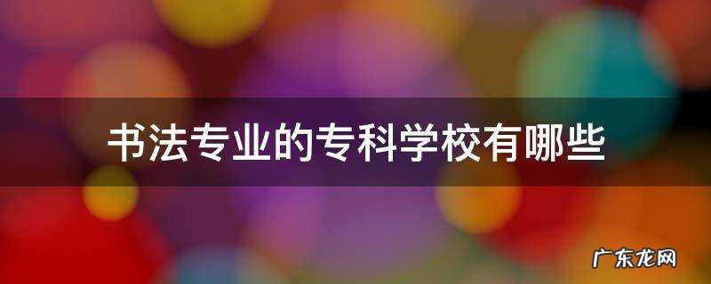 书法专业的专科学校有哪些 书法专业专科院校