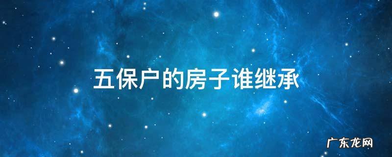 五保户的房子谁继承 五保户的房子谁继承!但本人还在