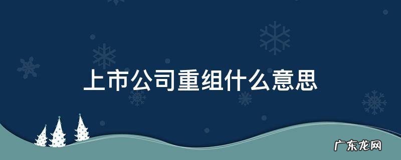 上市公司重组什么意思 有哪些上市公司要重组