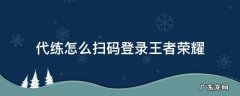 王者代练扫码登录是什么意思 代练怎么扫码登录王者荣耀