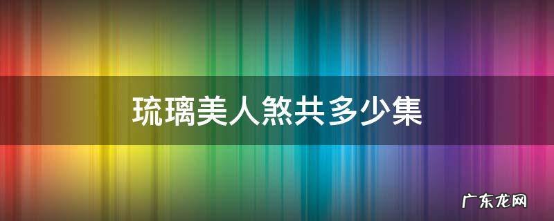 琉璃美人煞共多少集 琉璃美人煞有多少集