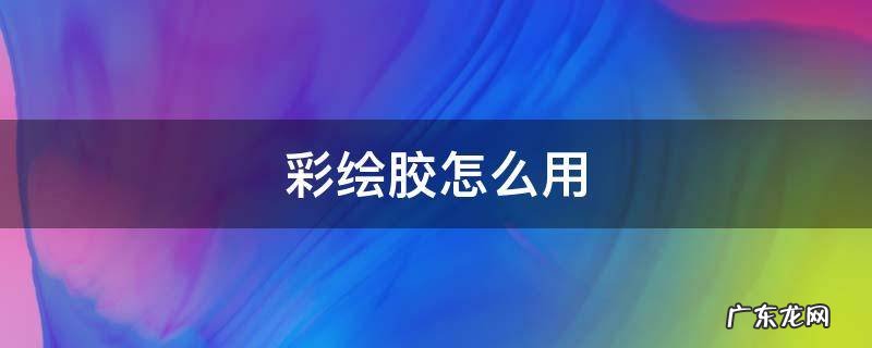 彩绘胶怎么用 彩绘胶怎么用步骤