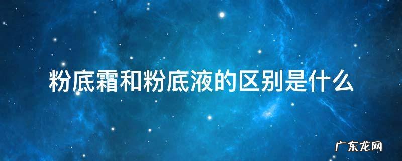 粉霜跟粉底液有什么区别 粉底霜和粉底液的区别是什么
