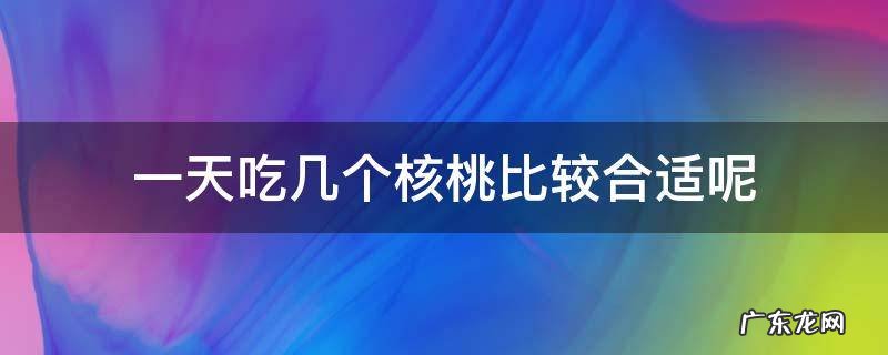 一天吃几个核桃合适啊 一天吃几个核桃比较合适呢