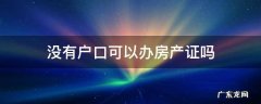 办理户口没有房产证可以办理吗 没有户口可以办房产证吗