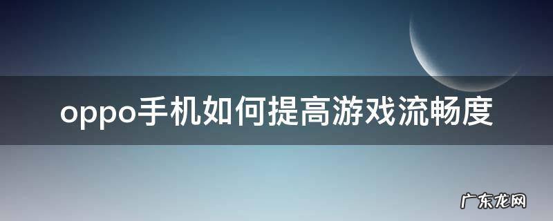 OPPO怎么让游戏流畅 oppo手机如何提高游戏流畅度