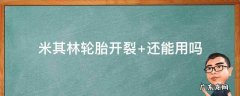 米其林轮胎开裂了,还能跑高速吗 米其林轮胎开裂