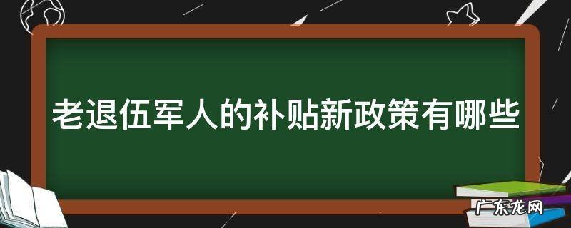 老退伍军人的补贴新政策有哪些 老退伍兵有补助吗?