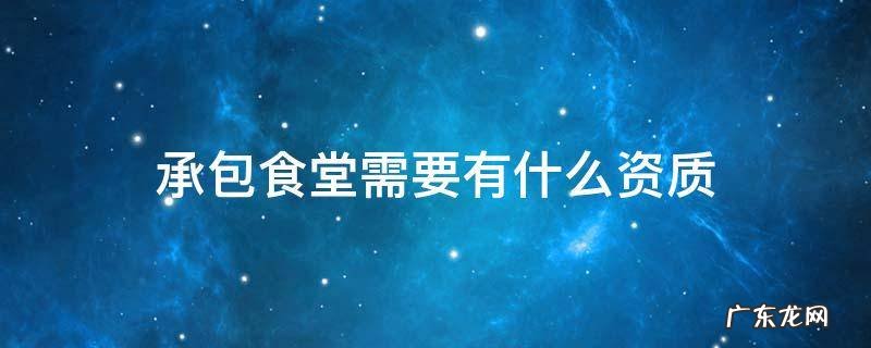承包食堂需要有什么资质 承包学校食堂需要什么资质