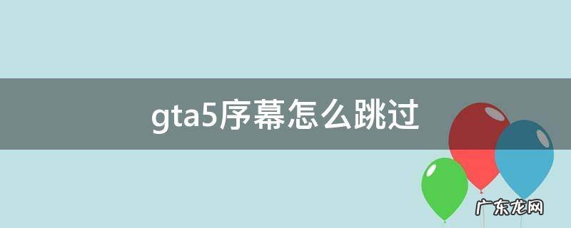 gta5序幕怎么跳过 gta5序幕怎么跳过视频