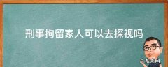 刑事拘留家属可以探视吗? 刑事拘留家人可以去探视吗